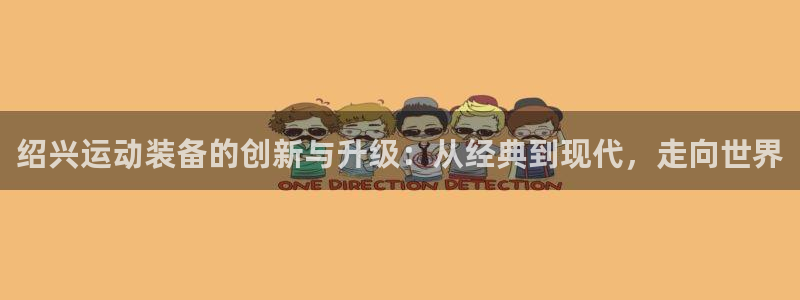 凯捷体育代理：绍兴运动装备的创新与升级：从经典到现代