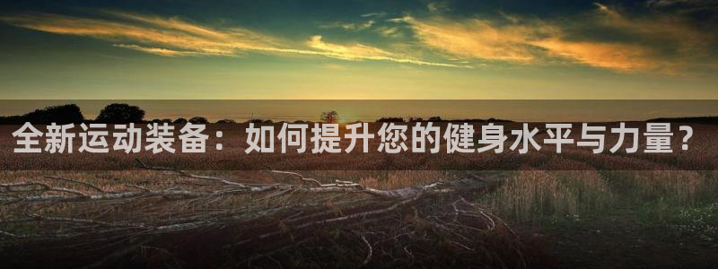 凯捷体育科技：全新运动装备：如何提升您的健身水平与力