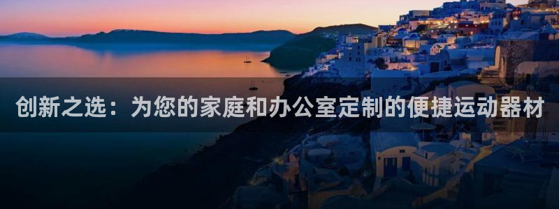 意昂平台体育:创新之选:为您的家庭和办公室定制的便捷运动器材